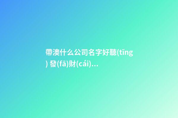 帶澳什么公司名字好聽(tīng) 發(fā)財(cái)又興旺-第1張-公司起名-玄機(jī)派